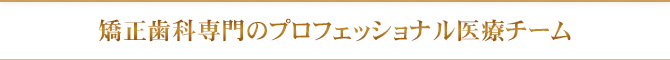 矯正歯科専門のプロフェッショナル医療チーム