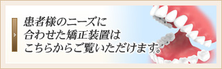患者様のニーズに合わせた矯正装置はこちらからご覧いただけます。