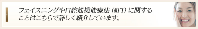 フェイスニングや口腔筋機能療法(MFT)に関することはこちらで詳しく紹介しています。