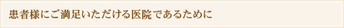 患者様にご満足いただける医院であるために