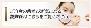 ご自身の歯並びが気になる親御様はこちらをご覧ください。