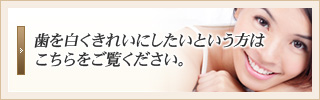 歯を白くきれいにしたいという方はこちらをご覧ください。