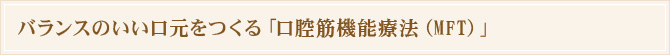 バランスのいい口元をつくる「口腔筋機能療法(MFT)」