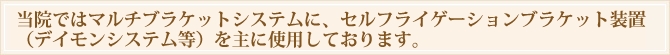 当院ではマルチブラケットシステムに、セルフライゲーションブラケット装置(デイモンシステム等)を主に使用しております。