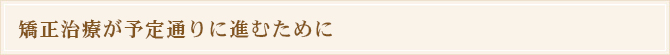 矯正治療が予定通りに進むために
