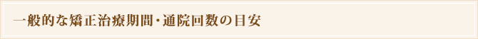 一般的な矯正治療期間・通院回数の目安