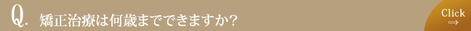 矯正治療は何歳までできますか？