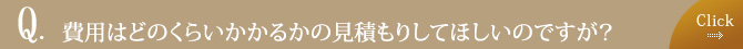 費用はどのくらいかかるかの見積もりしてほしいのですが？