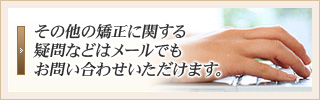 その他の矯正に関する疑問などはメールでもお問い合わせいただけます。
