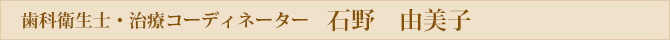 歯科衛生士・治療コーディネーター 石野 由美子　Yumiko Ishino