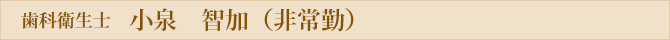 歯科衛生士 小泉　智加 （非常勤）